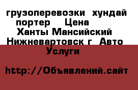 грузоперевозки. хундай портер. › Цена ­ 400 - Ханты-Мансийский, Нижневартовск г. Авто » Услуги   